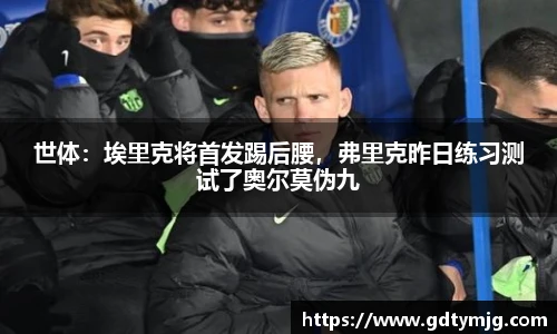 世体：埃里克将首发踢后腰，弗里克昨日练习测试了奥尔莫伪九